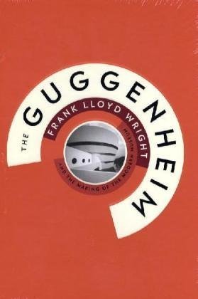 The Guggenheim: Frank Lloyd Wright and the Making of the Modern Museum by 