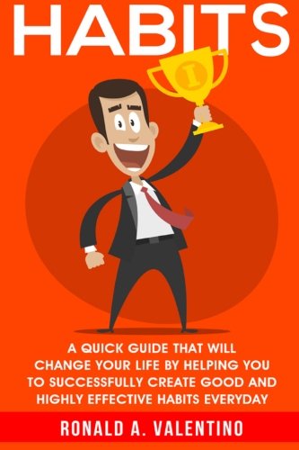 Habits: A Quick Guide That Will Change Your Life By Helping You To Successfully Create Good And Highly Effective Habits (A Better You) (Volume 1)