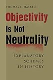 Objectivity Is Not Neutrality: Explanatory Schemes in History by Thomas L. Haskell