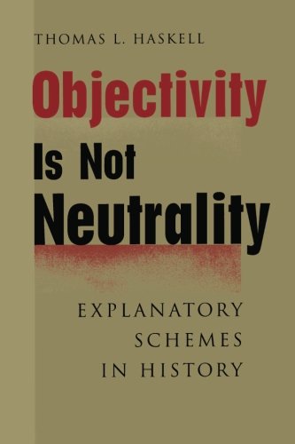 Objectivity Is Not Neutrality: Explanatory Schemes in History by Thomas L. Haskell