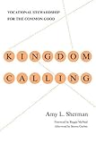 Kingdom Calling: Vocational Stewardship for the Common Good by Amy L. Sherman, Steven Garber