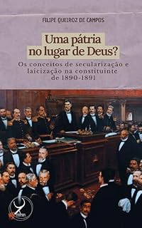 Livro Uma pátria no lugar de Deus? Os conceitos de secularização e laicização na constituinte de 1890-1891