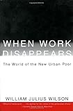 When Work Disappears : The World of the New Urban Poor, William Julius Wilson, 0679724176