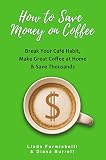 How to Save Money on Coffee: Break Your Cafe Habit, Make Great Coffee at Home & Save Thousands by