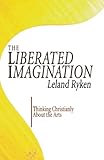 The Liberated Imagination: Thinking Christianly About the Arts by
