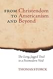 From Christendom to Americanism and Beyond: The Long, Jagged Trail to a Postmodern Void by Thomas Storck, Joseph Pearce