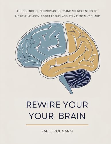 REWIRE YOUR YOUR BRAIN: THE SCIENCE OF NEUROPLASTICITY AND NEUROGENESIS TO IMPROVE MEMORY, BOOST FOCUS, AND STAY MENTALLY SHARP