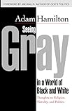 Seeing Gray in a World of Black and White: Thoughts on Religion, Morality, and Politics by Adam Hamilton