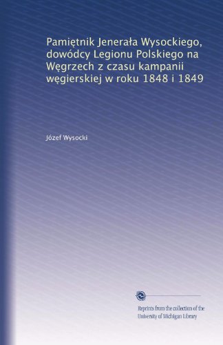 Pami?tnik Jenera?a Wysockiego, dowódcy Legionu Polskiego na W?grzech z czasu kampanii w?gierskiej w roku 1848 i 1849 (Polish Edition)