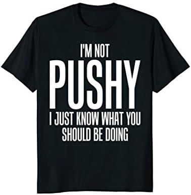 I'm Not Pushy I Just Know What You Should Be Doing Tee