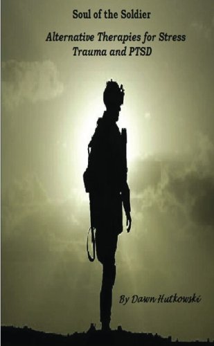 Soul Of The Soldier; Alternative Therapies For Stress, Trauma And Ptsd