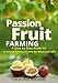 Passion Fruit Farming: A Step by Step Guide to Growing Passion Fruits for Massive Profit by 