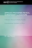 African Proverbs Reveal Christianity in Culture: A Narrative Portrayal of Builsa Proverbs Contextual by W. Jay Moon