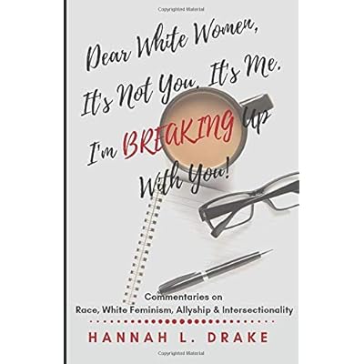 Dear White Women, It's Not You. It's Me. I'm Breaking Up With You!: Commentaries on Race, White Feminism, Allyship and Intersectionality Dear White Women, It's Not You. It's Me. I'm Breaking Up With You!: Commentaries on Race, White Feminism, Allyship and Intersectionality