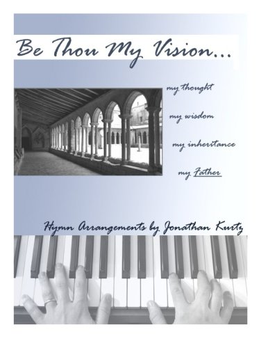 Be Thou My Vision: Sacred Piano Arrangements by Jonathan Kurtz Be Thou My Vision: Sacred Piano Arrangements by Jonathan Kurtz