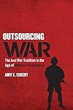 Outsourcing War: The Just War Tradition in the Age of Military Privatization by Amy E. Eckert