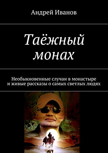 Таёжный монах: Необыкновенные случаи в монастыре и живые рассказы о самых светлых людях (Russian Edition)
