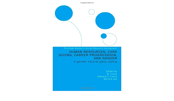 Human Resources Care Giving Career Progression And Gender A Gender Neutral Glass Ceiling Routledge Studies In Human Resource Development Editor Monica Lee Series Coyne Edward J Coyne Edward J Lee Monica