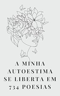 Livro A MINHA AUTOESTIMA SE LIBERTA EM 734 POESIAS: Livro de Poesias para ajudar a libertar a autoestima de pessoas com sentimento de inferioridade