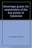 Sovereign Grace: An Examination of the Five Points of Calvinism by 