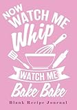 Now Watch Me Whip...Watch Me Bake Bake: Blank Recipe Journal (Create Your Own Cookbooks for Serious