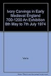 Ivory carvings in early medieval England, 700-1200 : [catalogue of an exhibition held] 8th May to 7th July 1974 [at the] Victoria & Albert Museum, London