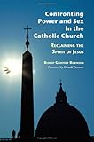 Confronting Power And Sex In The Catholic Church: Reclaiming the Spirit of Jesus