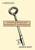 Unlocking Mission and Eschatology in Youth Ministry (A Theological Journey Through Youth Ministry) by Andrew Root
