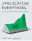 Speculative Everything: Design, Fiction, and Social Dreaming (MIT Press)