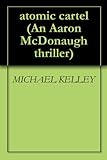 atomic cartel (An Aaron McDonaugh thriller Book 1) by MICHAEL KELLEY
