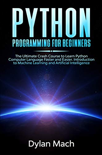 PYTHON Programming for Beginners: The Ultimate Crash Course to Learn Python Computer Language Faster and Easier. Introduction to Machine Learning and Artificial Intelligence by Dylan Mach