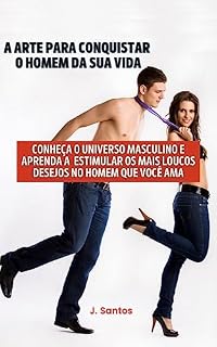 Livro A ARTE PARA CONQUISTAR O HOMEM DA SUA VIDA: CONHEÇA O UNIVERSO MASCULINO E APRENDA A ESTIMULAR OS DESEJOS MAIS LOUCOS DESEJOS NO HOMEM QUE VOCÊ AMA