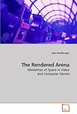 The Rendered Arena: Modalities of Space in Video and Computer Games by 