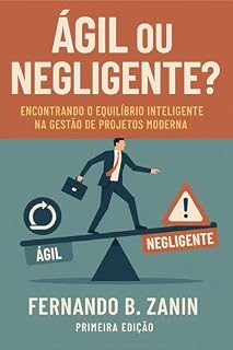 Livro Ágil ou Negligente?: Encontrando o Equilíbrio Inteligente na Gestão de Projetos Moderna