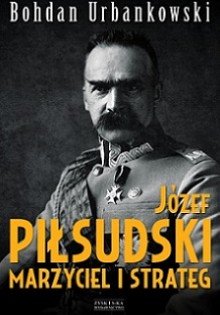 Jozef Pilsudski Marzyciel i strateg