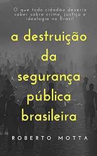 Livro A Destruição da Segurança Pública Brasileira: O que todo cidadão deveria saber sobre crime, justiça e ideologia no Brasil