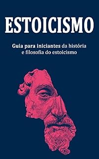 Livro Estoicismo: Um Guia para Principiantes Sobre a História e Filosofia do Estoicismo (Filosofia Estoica & Estoicismo para Principiantes)