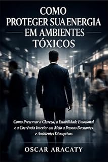 Livro COMO PROTEGER SUA ENERGIA EM AMBIENTES TÓXICOS : Como Preservar a Clareza, a Estabilidade Emocional e a Coerência Interior em Meio a Pessoas Drenantes e Ambientes Disruptivos