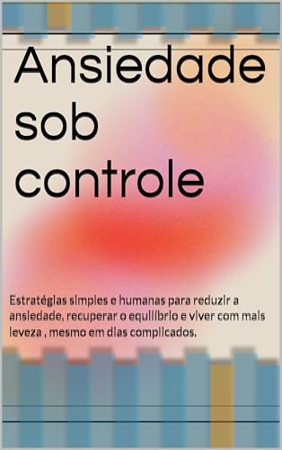 Ansiedade sob controle: Estratégias simples e humanas para reduzir a ...