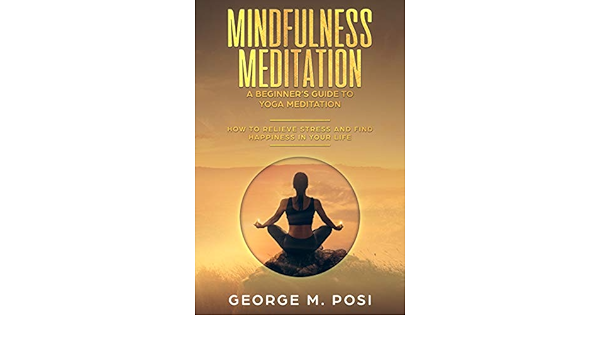 Mindfulness Meditation A Beginner S Guide To Yoga Meditation How To Relieve Stress And Find Happiness In Your Life Techniques On How To Set Your Mind Loss How To Improve Mental Health