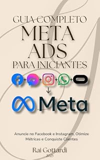 Livro META ADS PARA INICIANTES - GUIA COMPLETO: Anuncie no Facebook e Instagram, Otimize Métricas e Conquiste Clientes