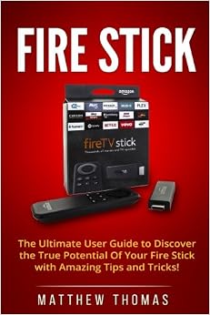 Amazon Fire Stick: The Ultimate User Guide to Discover the True Potential Of Your Fire (Fire Stick, Fire TV, Amazon, Streaming Devices, Amazon Fire TV Stick User Guide, How To Use Fire Stick), by Matthew Thomas