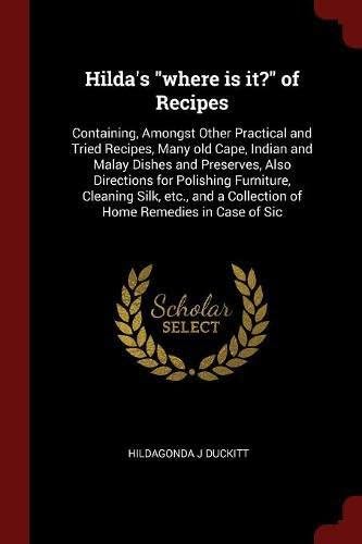 Hilda's Where Is It? of Recipes: Containing, Amongst Other Practical and Tried Recipes, Many Old Cape, Indian and Malay Dishes and Preserves, Also ... a Collection of Home Remedies in Case of Sic Paperback – Import, 22 Aug 2017