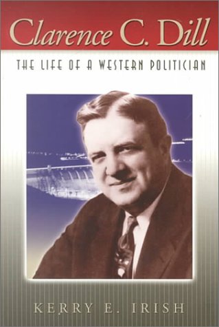 Clarence C. Dill: The Life of a Western Politician by Kerry E Irish