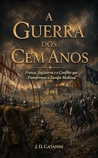 Livro A Guerra dos Cem Anos: França, Inglaterra e o Conflito que Transformou a Europa Medieval (HISTÓRIA ESSENCIAL — Guerras que Moldaram o Mundo Livro 1)