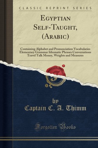 Egyptian Self-Taught, (Arabic): Containing Alphabet and Pronunciation Vocabularies Elementary Grammar Idiomatic Phrases Conversations Travel Talk Money, Weights and Measures (Classic Reprint)