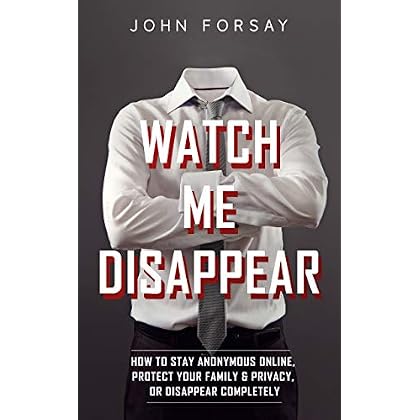 Watch Me Disappear: How to Stay Anonymous Online, Protect Your Family & Privacy, or Disappear Completely Watch Me Disappear: How to Stay Anonymous Online, Protect Your Family & Privacy, or Disappear Completely