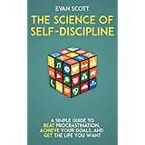 The Science of Self-Discipline: A Simple Guide to Beat Procrastination, Achieve Your Goals, and Get The Life You Want