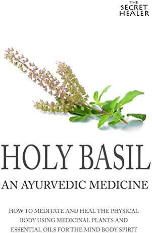 Holy Basil - Ayurvedic Medicine's Tulsi: How To Meditate And Heal The Physical Body Using Medicinal Plants and Essential Oils For The Mind Body Spirit (The Secret Healer Oils Profiles Book 3)