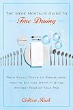 The Mere Mortal's Guide to Fine Dining: From Salad Forks to Sommeliers, How to Eat and Drink in Styl by Colleen Rush